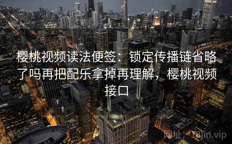 樱桃视频读法便签：锁定传播链省略了吗再把配乐拿掉再理解，樱桃视频接口