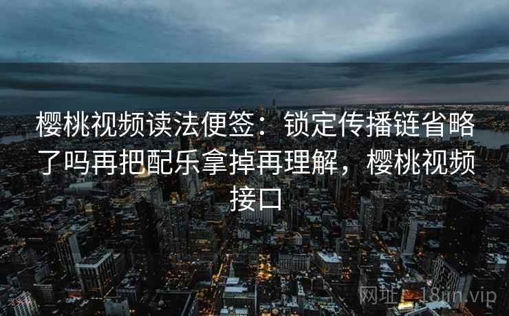 樱桃视频读法便签：锁定传播链省略了吗再把配乐拿掉再理解，樱桃视频接口