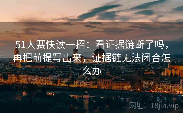 51大赛快读一招：看证据链断了吗，再把前提写出来，证据链无法闭合怎么办