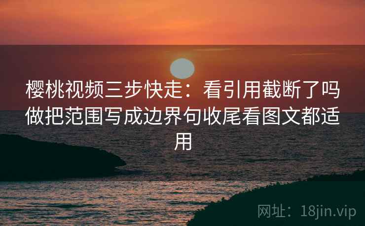 樱桃视频三步快走：看引用截断了吗做把范围写成边界句收尾看图文都适用