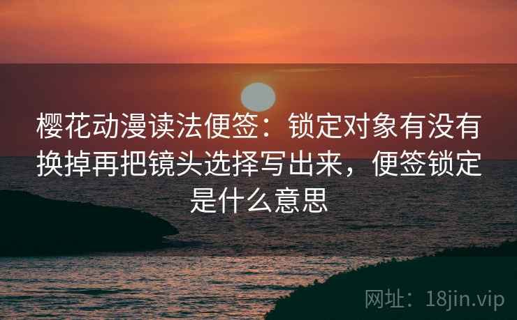 樱花动漫读法便签：锁定对象有没有换掉再把镜头选择写出来，便签锁定是什么意思