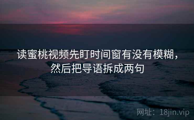 读蜜桃视频先盯时间窗有没有模糊，然后把导语拆成两句