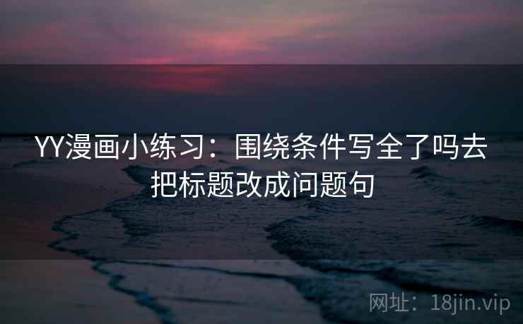YY漫画小练习：围绕条件写全了吗去把标题改成问题句