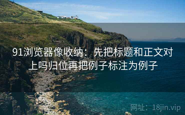 91浏览器像收纳：先把标题和正文对上吗归位再把例子标注为例子