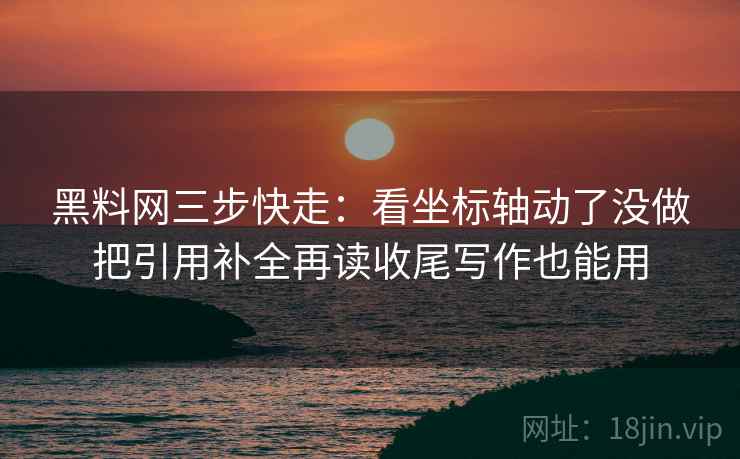 黑料网三步快走：看坐标轴动了没做把引用补全再读收尾写作也能用
