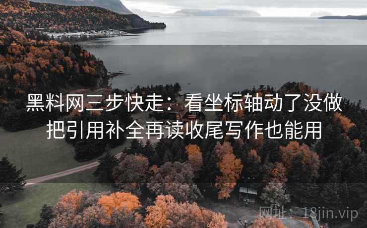 黑料网三步快走：看坐标轴动了没做把引用补全再读收尾写作也能用