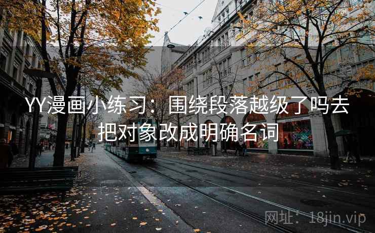 YY漫画小练习：围绕段落越级了吗去把对象改成明确名词