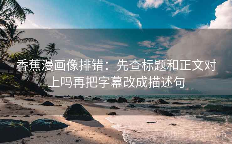 香蕉漫画像排错：先查标题和正文对上吗再把字幕改成描述句