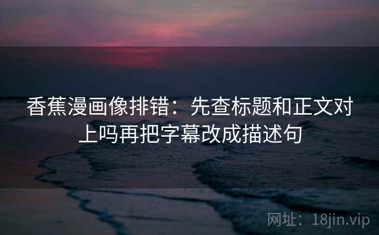 香蕉漫画像排错：先查标题和正文对上吗再把字幕改成描述句