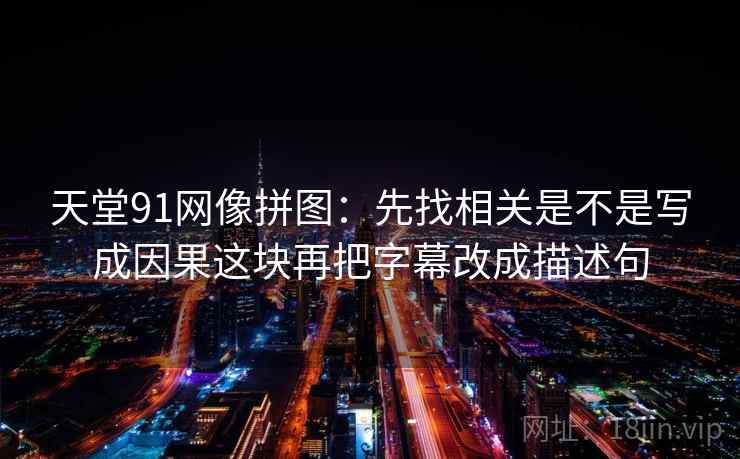 天堂91网像拼图：先找相关是不是写成因果这块再把字幕改成描述句