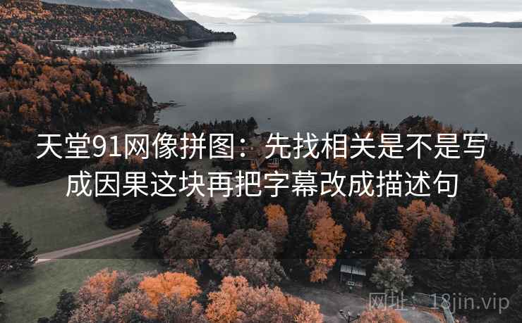 天堂91网像拼图：先找相关是不是写成因果这块再把字幕改成描述句