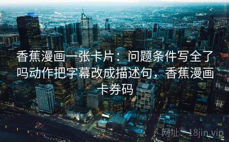 香蕉漫画一张卡片：问题条件写全了吗动作把字幕改成描述句，香蕉漫画卡券码