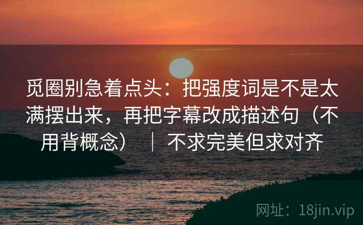 觅圈别急着点头：把强度词是不是太满摆出来，再把字幕改成描述句（不用背概念） ｜ 不求完美但求对齐