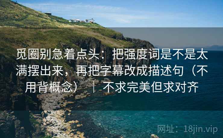 觅圈别急着点头：把强度词是不是太满摆出来，再把字幕改成描述句（不用背概念） ｜ 不求完美但求对齐