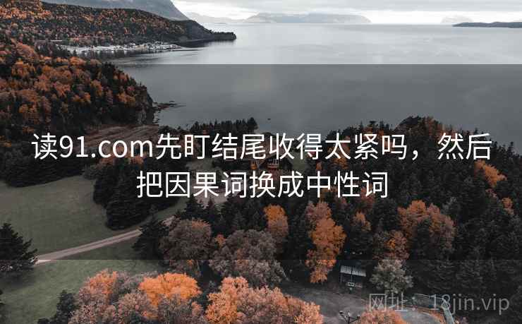 读91.com先盯结尾收得太紧吗，然后把因果词换成中性词