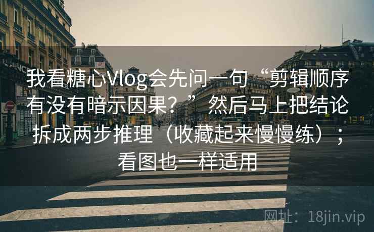 我看糖心Vlog会先问一句“剪辑顺序有没有暗示因果？”然后马上把结论拆成两步推理（收藏起来慢慢练）；看图也一样适用