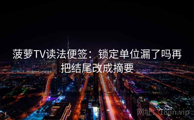 菠萝TV读法便签：锁定单位漏了吗再把结尾改成摘要