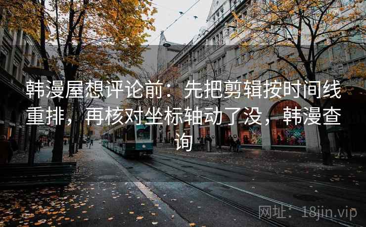 韩漫屋想评论前：先把剪辑按时间线重排，再核对坐标轴动了没，韩漫查询