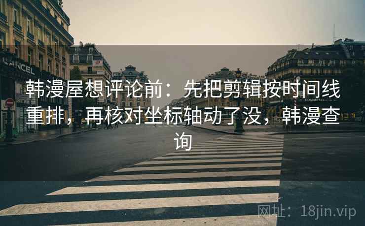 韩漫屋想评论前：先把剪辑按时间线重排，再核对坐标轴动了没，韩漫查询