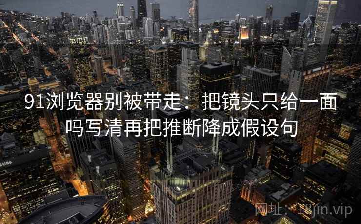 91浏览器别被带走：把镜头只给一面吗写清再把推断降成假设句