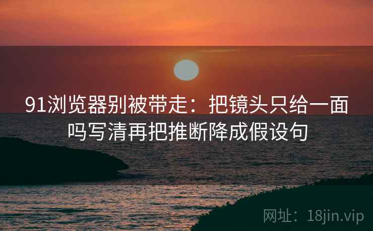 91浏览器别被带走：把镜头只给一面吗写清再把推断降成假设句