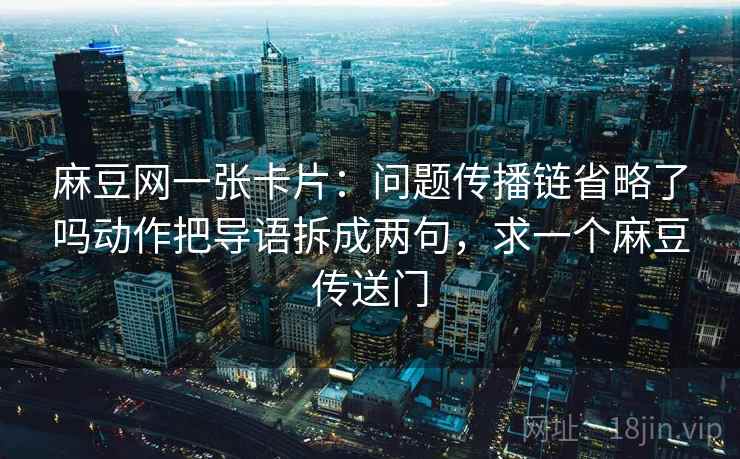 麻豆网一张卡片：问题传播链省略了吗动作把导语拆成两句，求一个麻豆传送门
