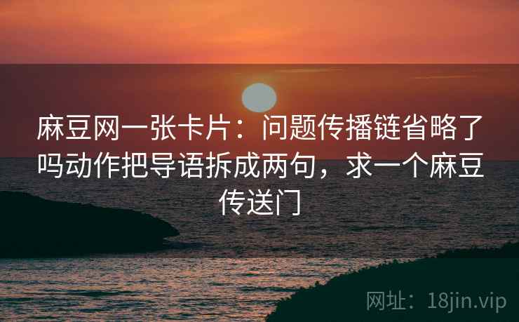 麻豆网一张卡片：问题传播链省略了吗动作把导语拆成两句，求一个麻豆传送门