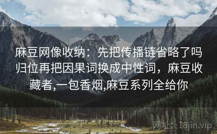麻豆网像收纳：先把传播链省略了吗归位再把因果词换成中性词，麻豆收藏者,一包香烟,麻豆系列全给你