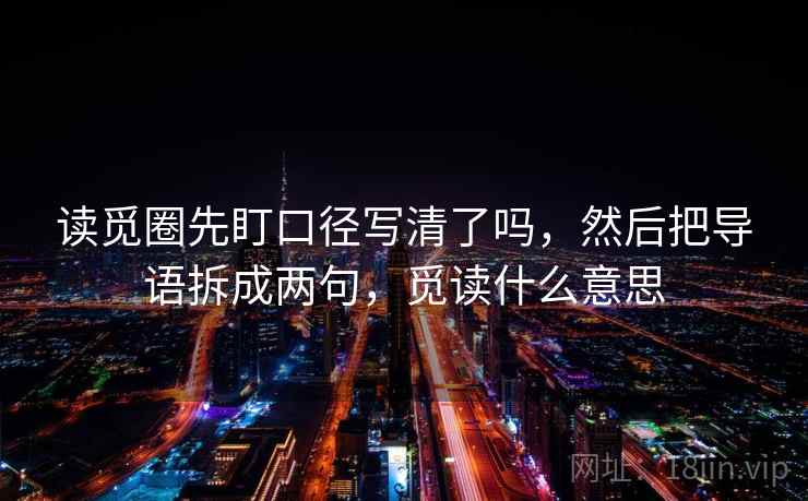 读觅圈先盯口径写清了吗，然后把导语拆成两句，觅读什么意思