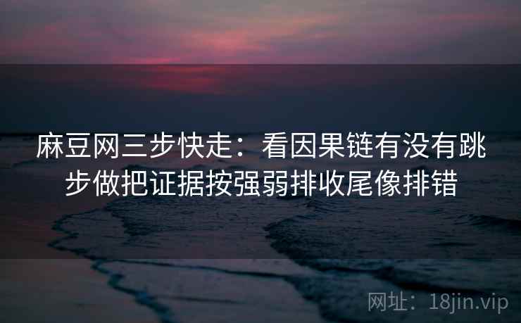 麻豆网三步快走：看因果链有没有跳步做把证据按强弱排收尾像排错