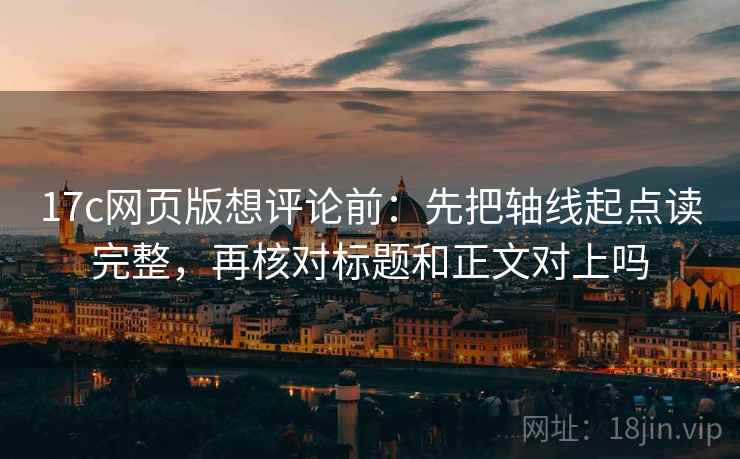 17c网页版想评论前：先把轴线起点读完整，再核对标题和正文对上吗