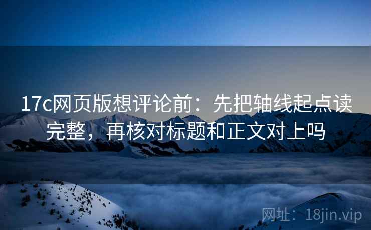 17c网页版想评论前：先把轴线起点读完整，再核对标题和正文对上吗
