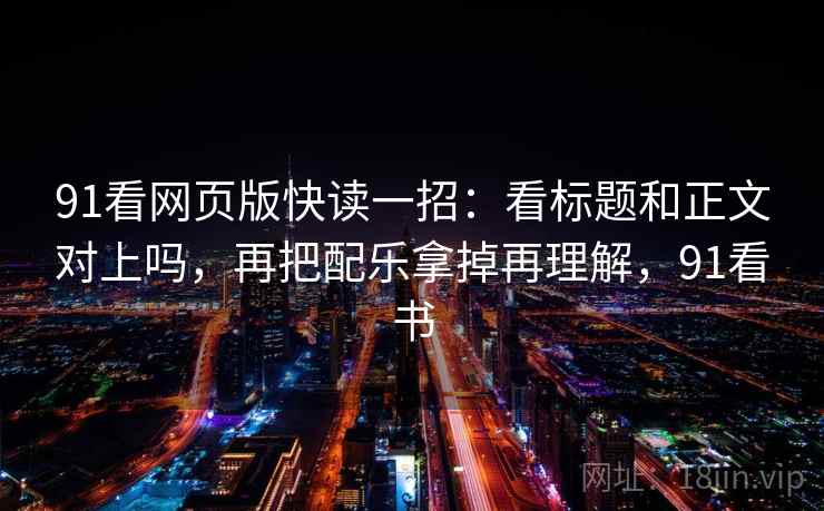 91看网页版快读一招：看标题和正文对上吗，再把配乐拿掉再理解，91看书