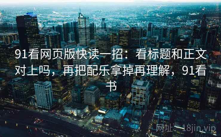 91看网页版快读一招：看标题和正文对上吗，再把配乐拿掉再理解，91看书