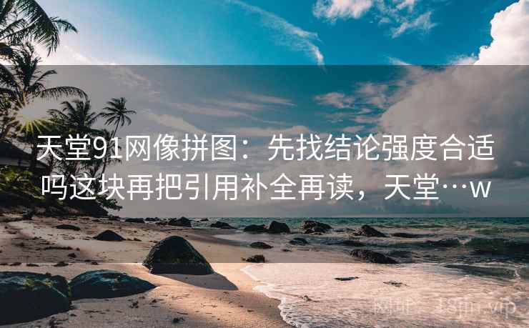 天堂91网像拼图：先找结论强度合适吗这块再把引用补全再读，天堂…w