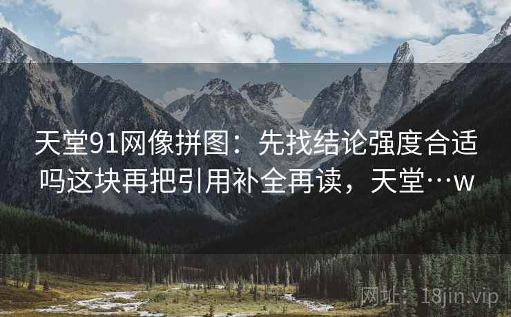 天堂91网像拼图：先找结论强度合适吗这块再把引用补全再读，天堂…w