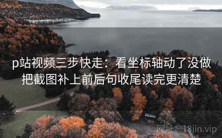p站视频三步快走：看坐标轴动了没做把截图补上前后句收尾读完更清楚