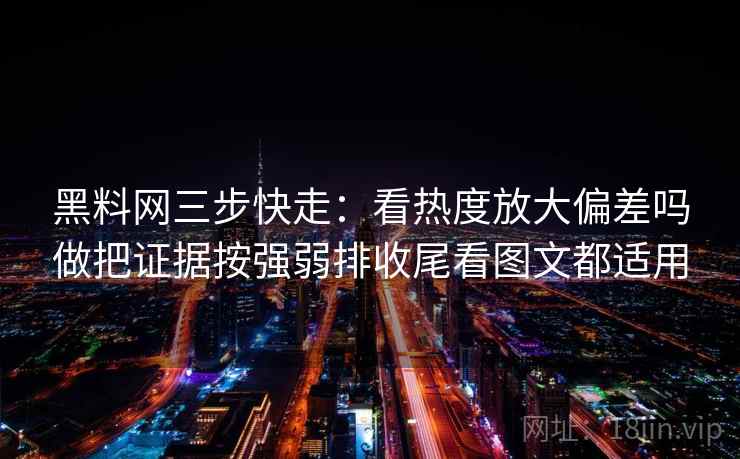 黑料网三步快走：看热度放大偏差吗做把证据按强弱排收尾看图文都适用
