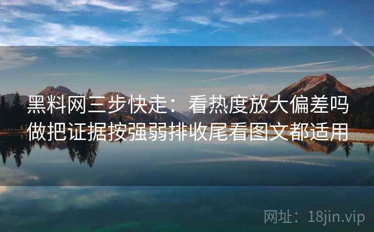 黑料网三步快走：看热度放大偏差吗做把证据按强弱排收尾看图文都适用