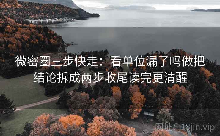 微密圈三步快走：看单位漏了吗做把结论拆成两步收尾读完更清醒