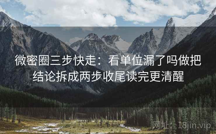 微密圈三步快走：看单位漏了吗做把结论拆成两步收尾读完更清醒