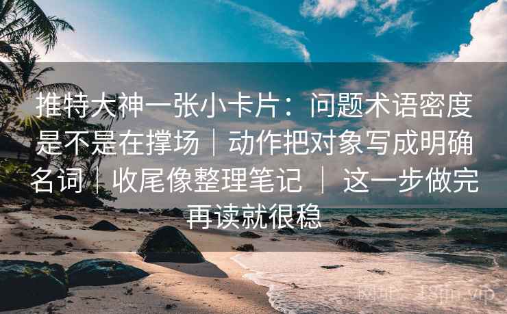 推特大神一张小卡片：问题术语密度是不是在撑场｜动作把对象写成明确名词｜收尾像整理笔记 ｜ 这一步做完再读就很稳