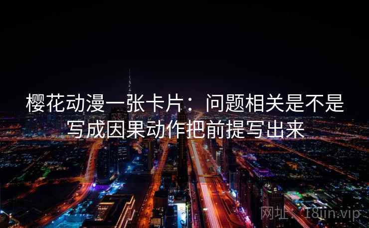 樱花动漫一张卡片：问题相关是不是写成因果动作把前提写出来