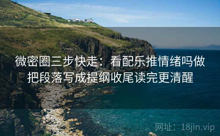 微密圈三步快走：看配乐推情绪吗做把段落写成提纲收尾读完更清醒