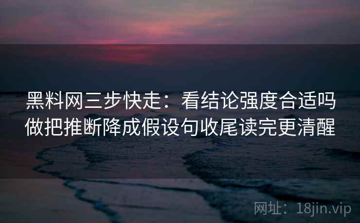 黑料网三步快走：看结论强度合适吗做把推断降成假设句收尾读完更清醒
