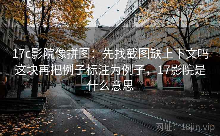 17c影院像拼图：先找截图缺上下文吗这块再把例子标注为例子，17影院是什么意思