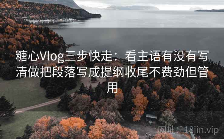 糖心Vlog三步快走：看主语有没有写清做把段落写成提纲收尾不费劲但管用