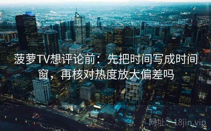 菠萝TV想评论前：先把时间写成时间窗，再核对热度放大偏差吗