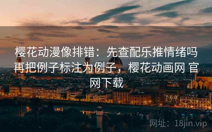 樱花动漫像排错：先查配乐推情绪吗再把例子标注为例子，樱花动画网 官网下载