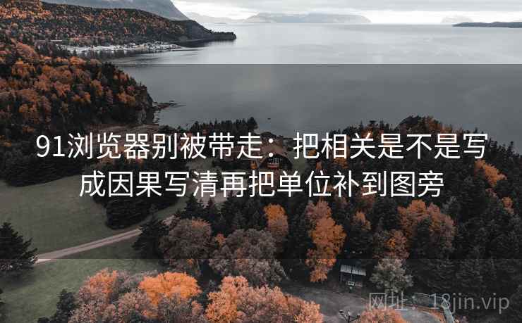 91浏览器别被带走：把相关是不是写成因果写清再把单位补到图旁